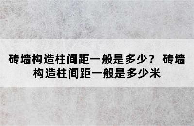 砖墙构造柱间距一般是多少？ 砖墙构造柱间距一般是多少米